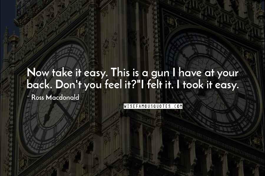 Ross Macdonald Quotes: Now take it easy. This is a gun I have at your back. Don't you feel it?"I felt it. I took it easy.