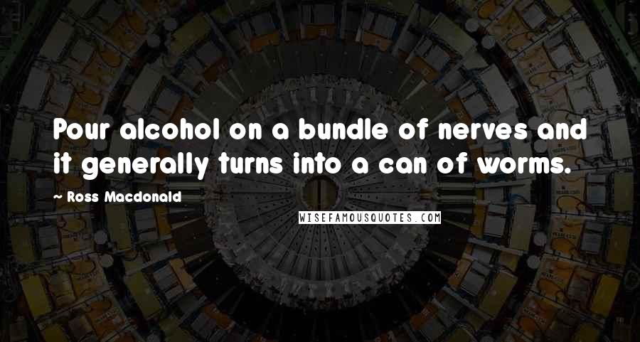 Ross Macdonald Quotes: Pour alcohol on a bundle of nerves and it generally turns into a can of worms.