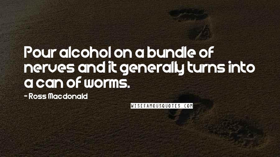 Ross Macdonald Quotes: Pour alcohol on a bundle of nerves and it generally turns into a can of worms.