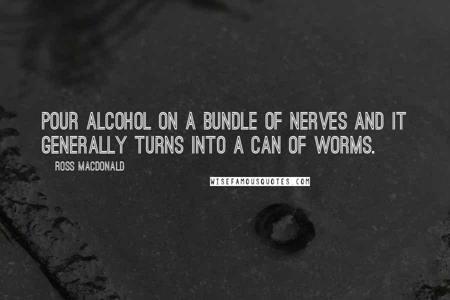 Ross Macdonald Quotes: Pour alcohol on a bundle of nerves and it generally turns into a can of worms.