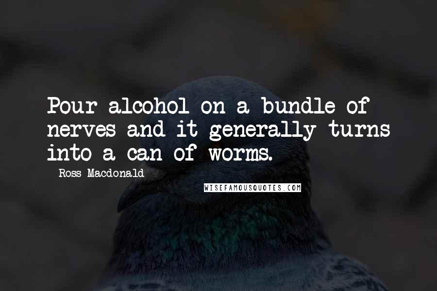 Ross Macdonald Quotes: Pour alcohol on a bundle of nerves and it generally turns into a can of worms.