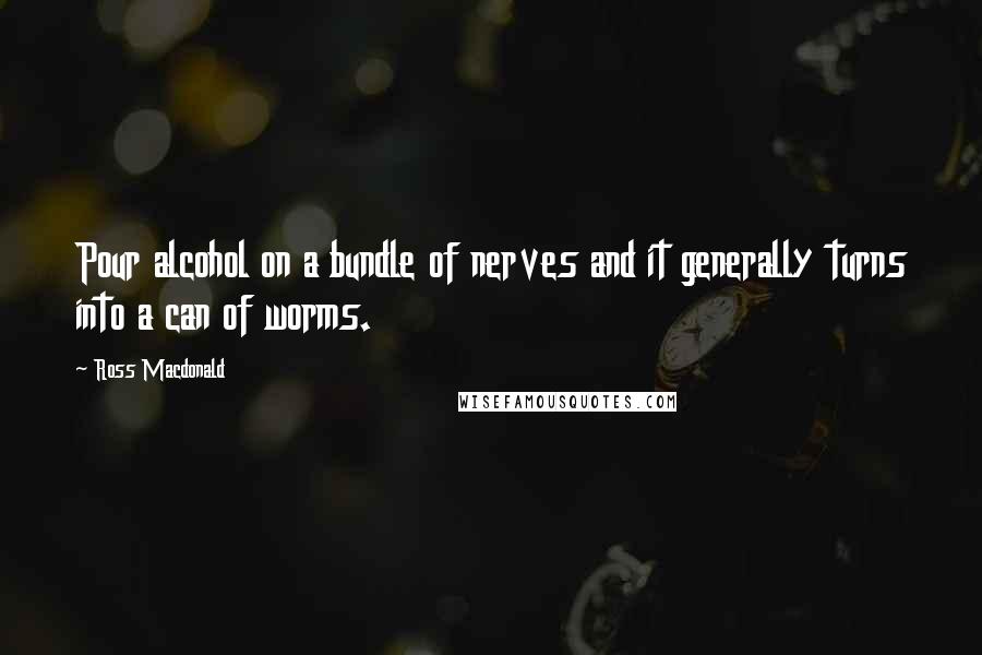 Ross Macdonald Quotes: Pour alcohol on a bundle of nerves and it generally turns into a can of worms.