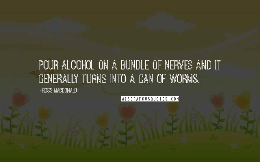 Ross Macdonald Quotes: Pour alcohol on a bundle of nerves and it generally turns into a can of worms.