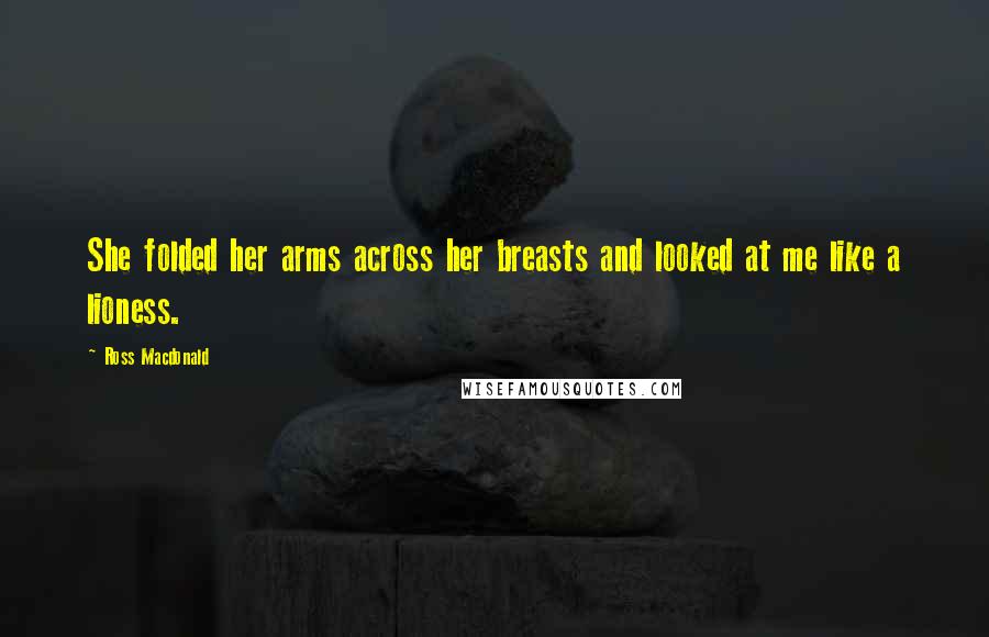 Ross Macdonald Quotes: She folded her arms across her breasts and looked at me like a lioness.