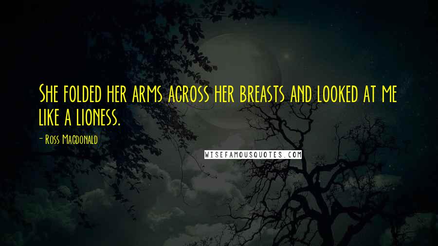 Ross Macdonald Quotes: She folded her arms across her breasts and looked at me like a lioness.