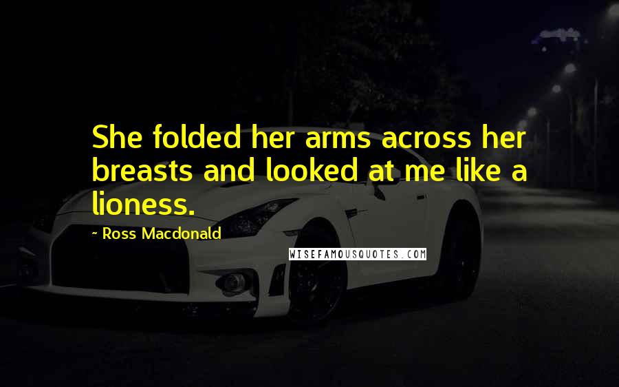 Ross Macdonald Quotes: She folded her arms across her breasts and looked at me like a lioness.