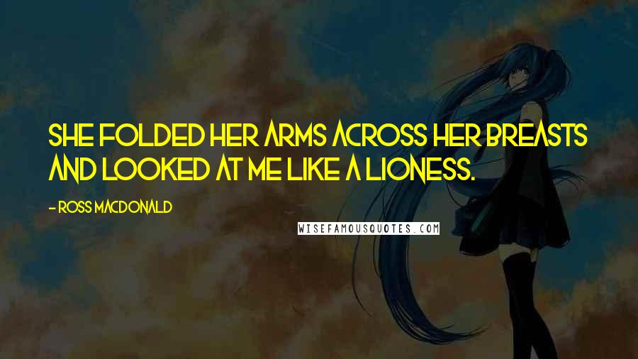 Ross Macdonald Quotes: She folded her arms across her breasts and looked at me like a lioness.