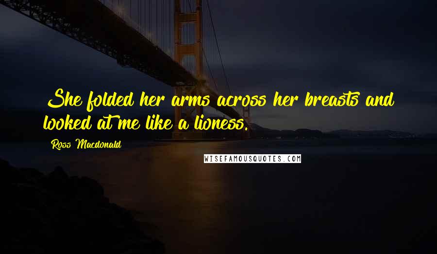 Ross Macdonald Quotes: She folded her arms across her breasts and looked at me like a lioness.