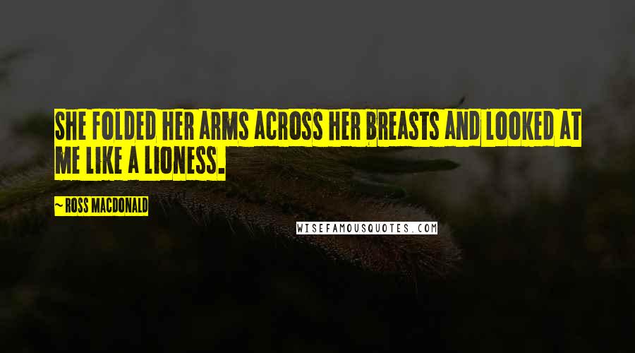 Ross Macdonald Quotes: She folded her arms across her breasts and looked at me like a lioness.