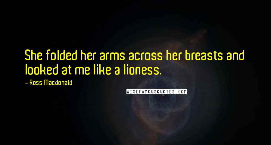 Ross Macdonald Quotes: She folded her arms across her breasts and looked at me like a lioness.