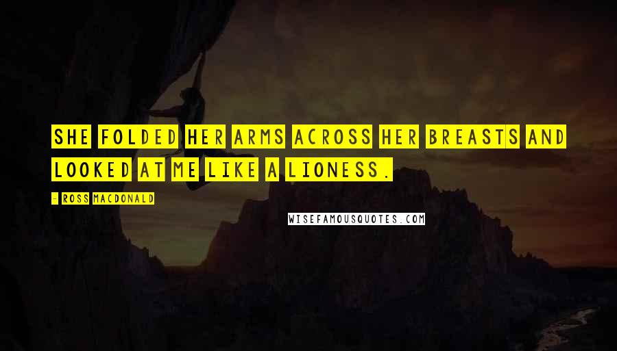 Ross Macdonald Quotes: She folded her arms across her breasts and looked at me like a lioness.