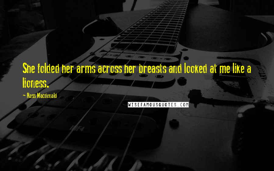 Ross Macdonald Quotes: She folded her arms across her breasts and looked at me like a lioness.