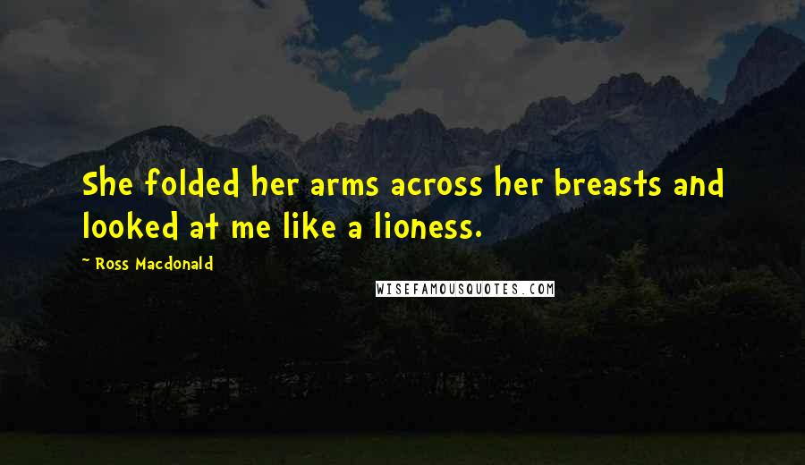 Ross Macdonald Quotes: She folded her arms across her breasts and looked at me like a lioness.