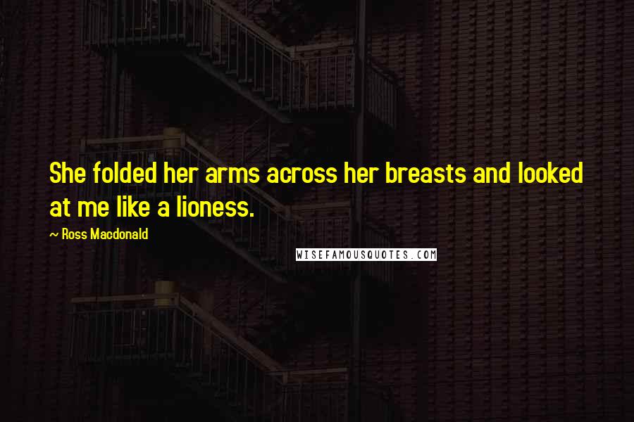 Ross Macdonald Quotes: She folded her arms across her breasts and looked at me like a lioness.