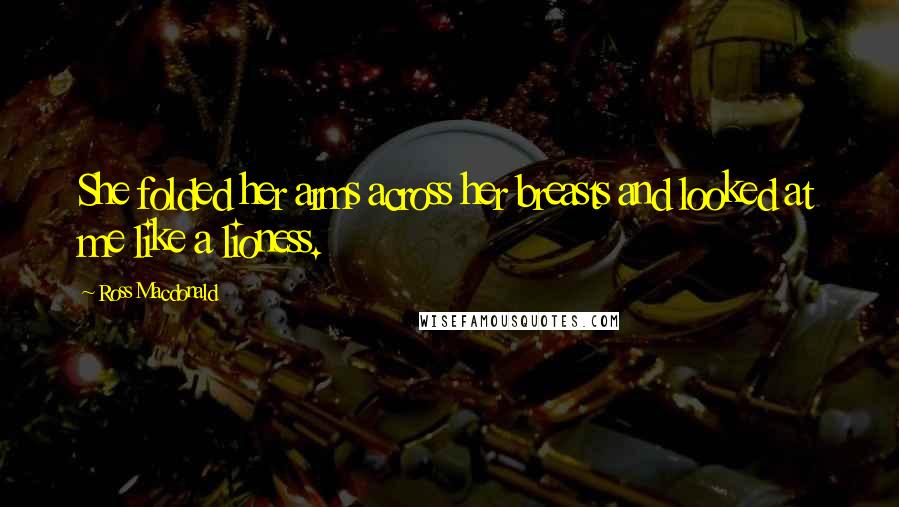 Ross Macdonald Quotes: She folded her arms across her breasts and looked at me like a lioness.