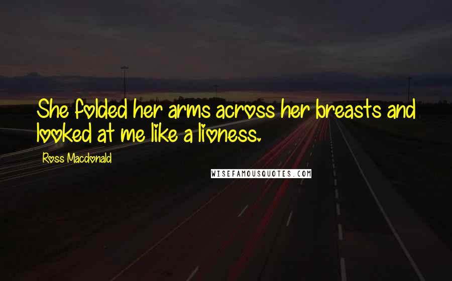 Ross Macdonald Quotes: She folded her arms across her breasts and looked at me like a lioness.