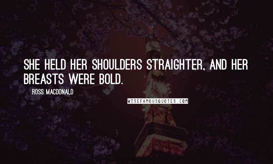 Ross Macdonald Quotes: She held her shoulders straighter, and her breasts were bold.