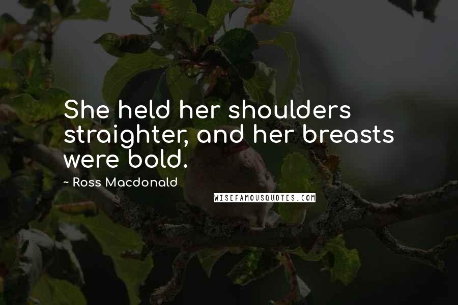 Ross Macdonald Quotes: She held her shoulders straighter, and her breasts were bold.