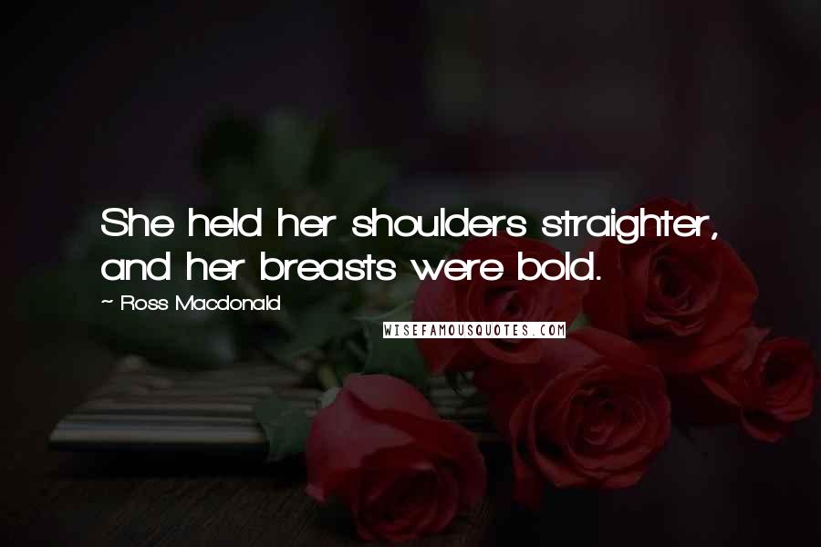 Ross Macdonald Quotes: She held her shoulders straighter, and her breasts were bold.