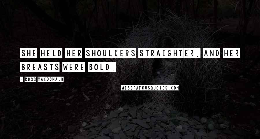 Ross Macdonald Quotes: She held her shoulders straighter, and her breasts were bold.