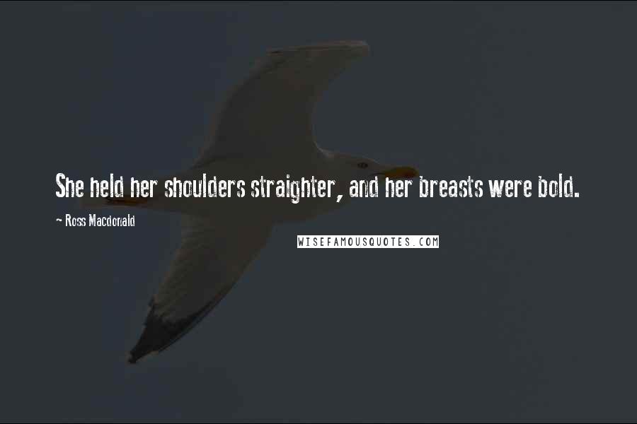 Ross Macdonald Quotes: She held her shoulders straighter, and her breasts were bold.