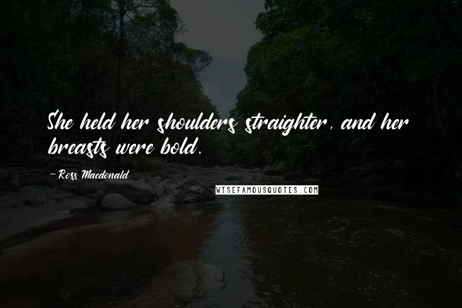 Ross Macdonald Quotes: She held her shoulders straighter, and her breasts were bold.