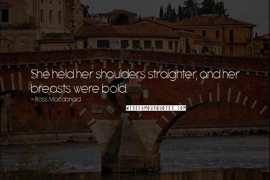 Ross Macdonald Quotes: She held her shoulders straighter, and her breasts were bold.