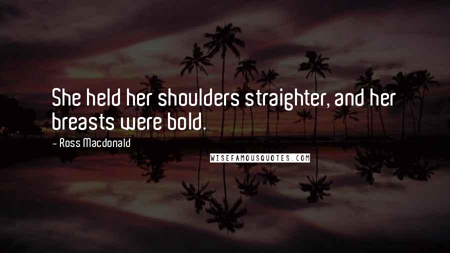 Ross Macdonald Quotes: She held her shoulders straighter, and her breasts were bold.