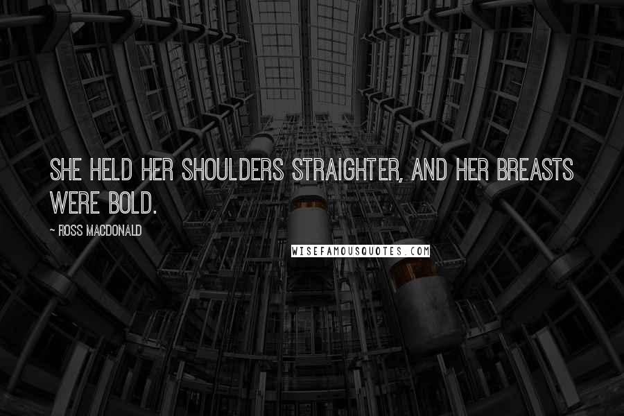 Ross Macdonald Quotes: She held her shoulders straighter, and her breasts were bold.