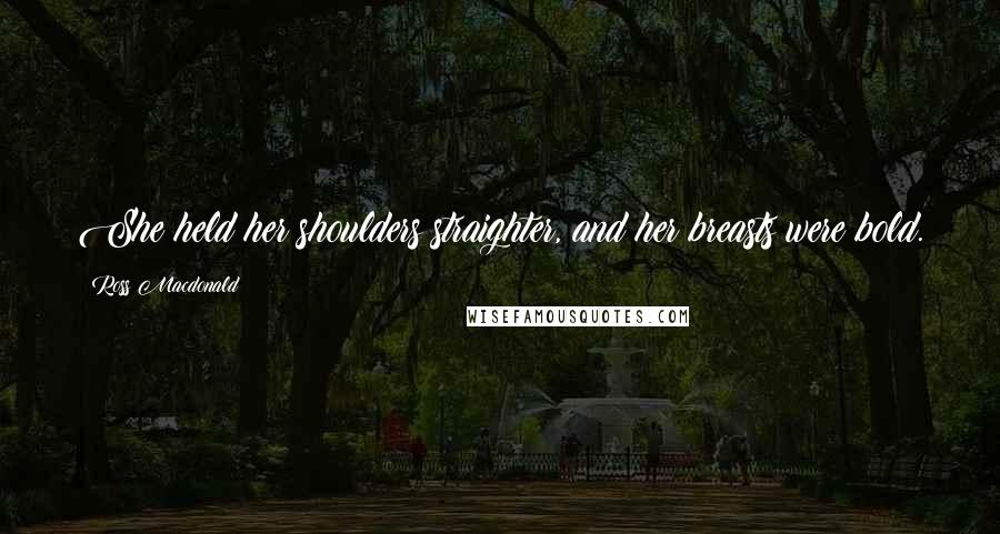 Ross Macdonald Quotes: She held her shoulders straighter, and her breasts were bold.