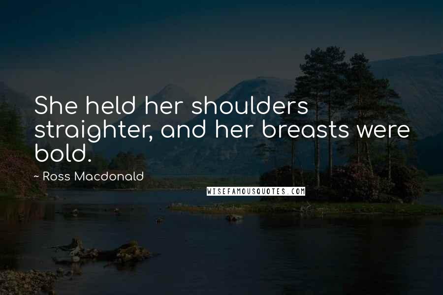 Ross Macdonald Quotes: She held her shoulders straighter, and her breasts were bold.