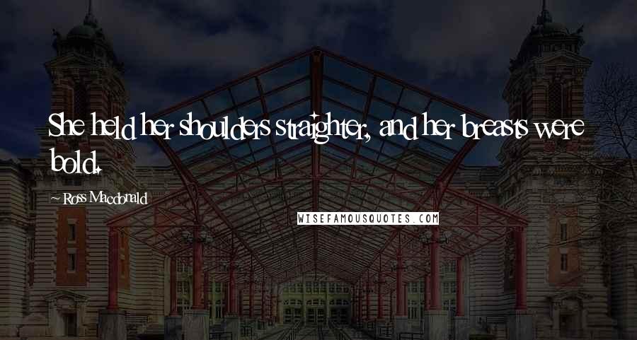 Ross Macdonald Quotes: She held her shoulders straighter, and her breasts were bold.