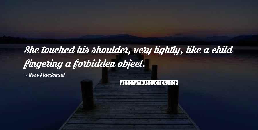 Ross Macdonald Quotes: She touched his shoulder, very lightly, like a child fingering a forbidden object.