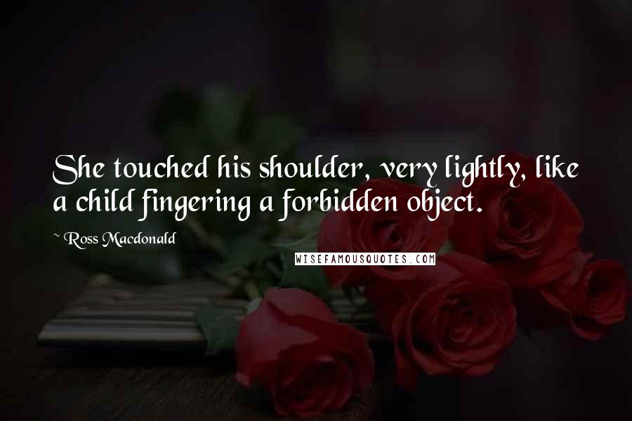 Ross Macdonald Quotes: She touched his shoulder, very lightly, like a child fingering a forbidden object.