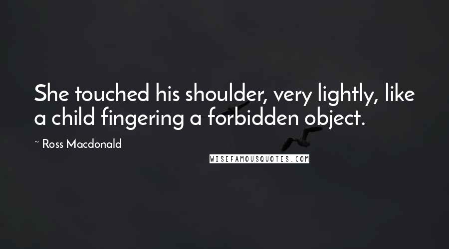 Ross Macdonald Quotes: She touched his shoulder, very lightly, like a child fingering a forbidden object.