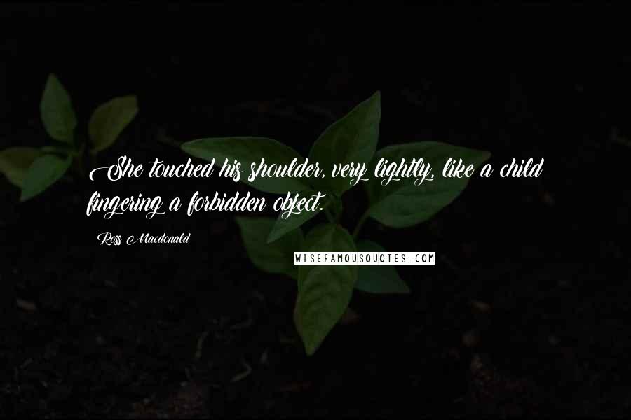 Ross Macdonald Quotes: She touched his shoulder, very lightly, like a child fingering a forbidden object.