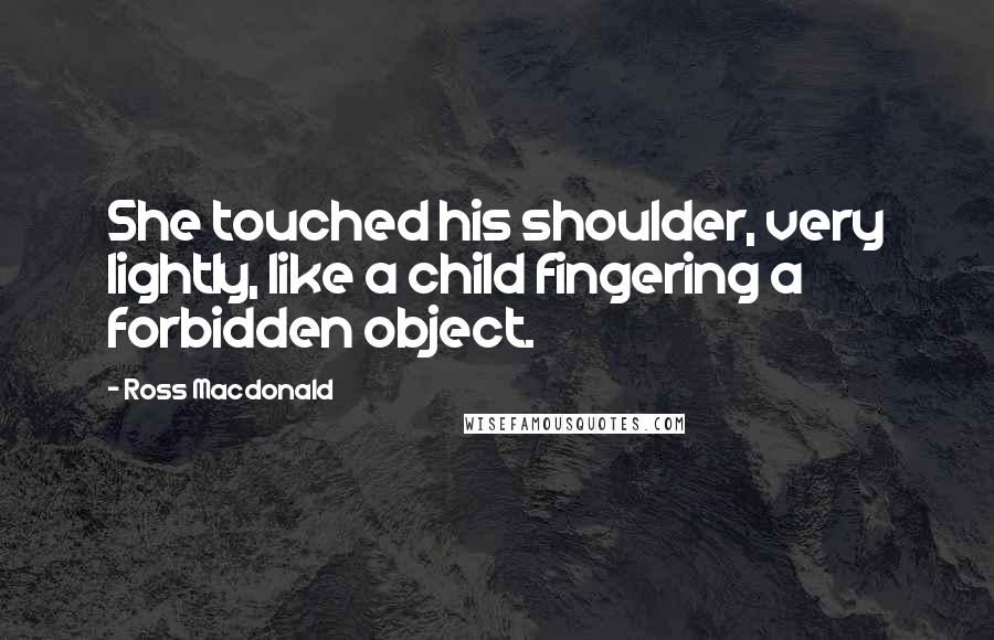 Ross Macdonald Quotes: She touched his shoulder, very lightly, like a child fingering a forbidden object.