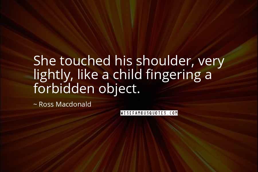 Ross Macdonald Quotes: She touched his shoulder, very lightly, like a child fingering a forbidden object.