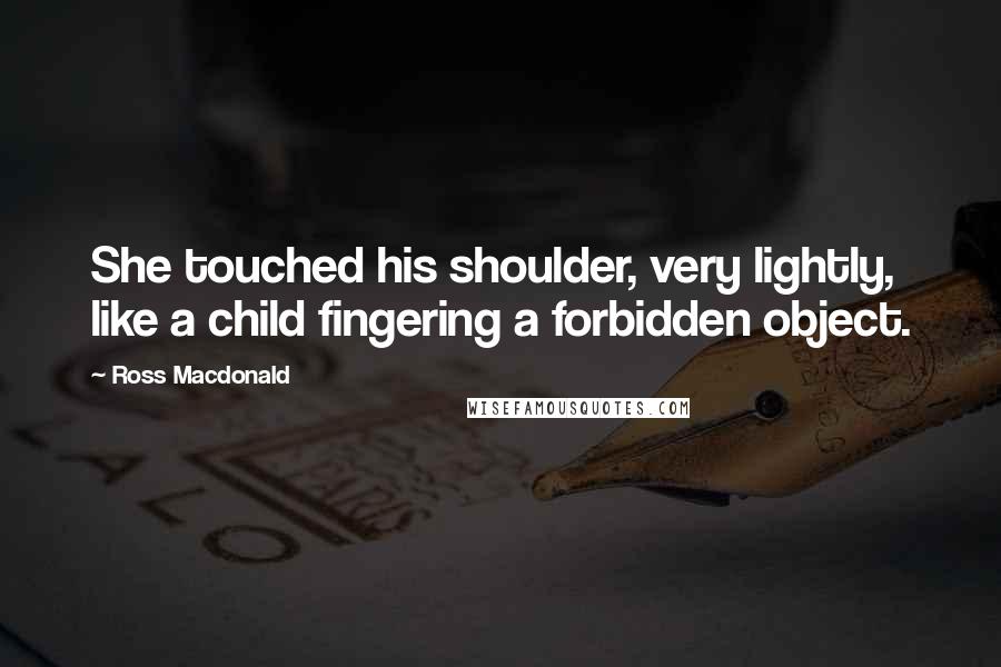 Ross Macdonald Quotes: She touched his shoulder, very lightly, like a child fingering a forbidden object.