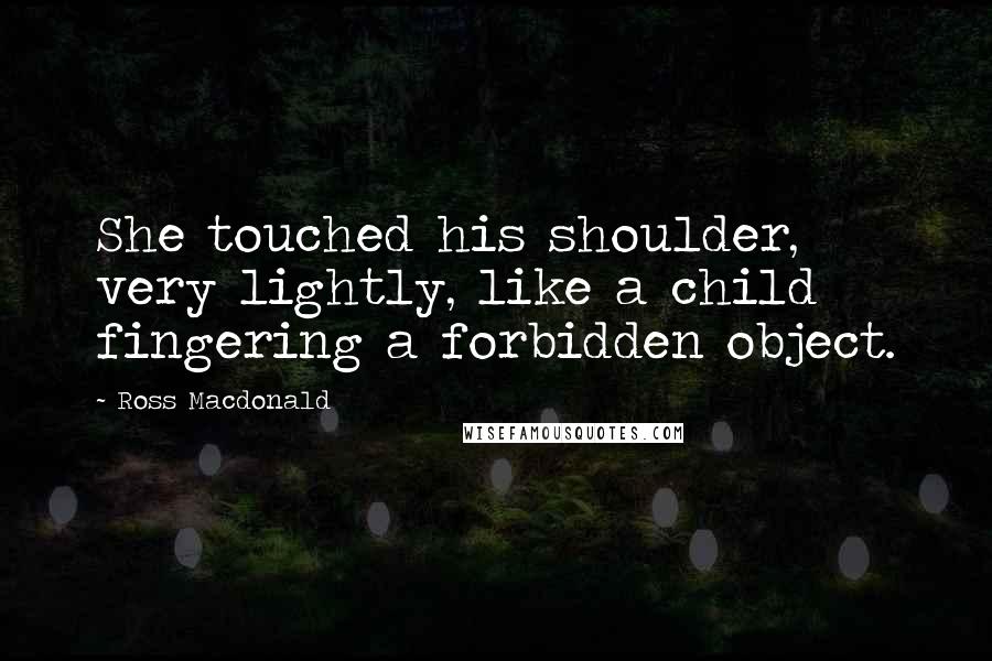 Ross Macdonald Quotes: She touched his shoulder, very lightly, like a child fingering a forbidden object.