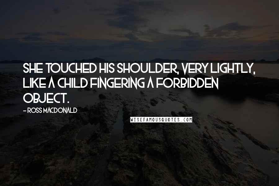 Ross Macdonald Quotes: She touched his shoulder, very lightly, like a child fingering a forbidden object.