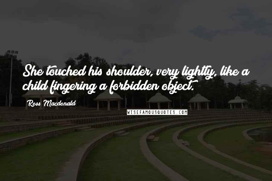 Ross Macdonald Quotes: She touched his shoulder, very lightly, like a child fingering a forbidden object.