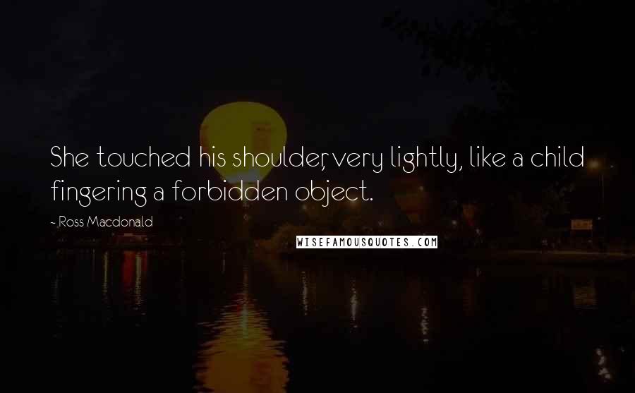 Ross Macdonald Quotes: She touched his shoulder, very lightly, like a child fingering a forbidden object.