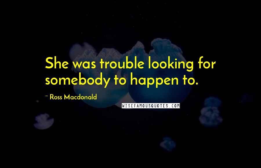 Ross Macdonald Quotes: She was trouble looking for somebody to happen to.