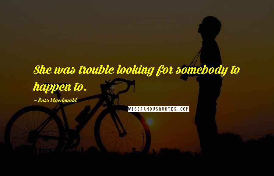 Ross Macdonald Quotes: She was trouble looking for somebody to happen to.