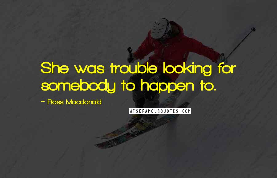 Ross Macdonald Quotes: She was trouble looking for somebody to happen to.