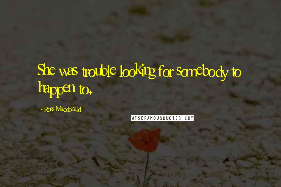 Ross Macdonald Quotes: She was trouble looking for somebody to happen to.