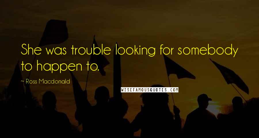 Ross Macdonald Quotes: She was trouble looking for somebody to happen to.