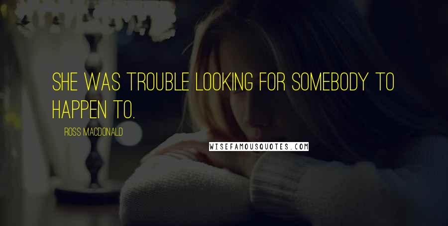 Ross Macdonald Quotes: She was trouble looking for somebody to happen to.