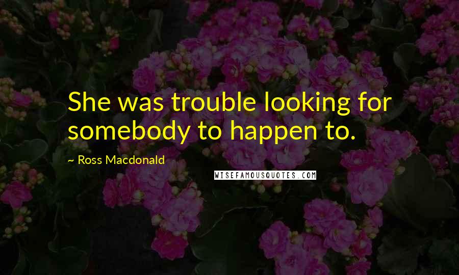 Ross Macdonald Quotes: She was trouble looking for somebody to happen to.